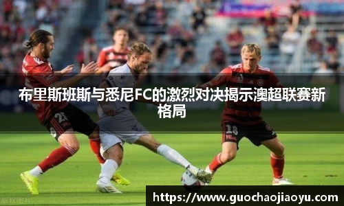 布里斯班斯与悉尼FC的激烈对决揭示澳超联赛新格局